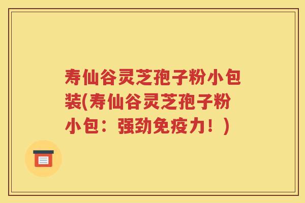 寿仙谷灵芝孢子粉小包装(寿仙谷灵芝孢子粉小包：强劲免疫力！)