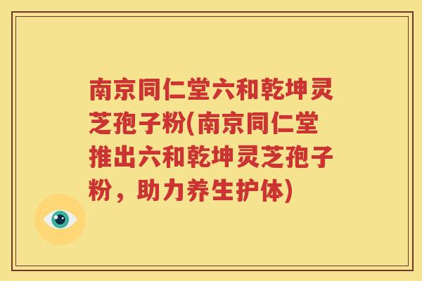 南京同仁堂六和乾坤灵芝孢子粉(南京同仁堂推出六和乾坤灵芝孢子粉，助力养生护体)