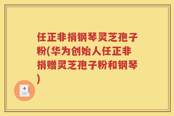 任正非捐钢琴灵芝孢子粉(华为创始人任正非捐赠灵芝孢子粉和钢琴)