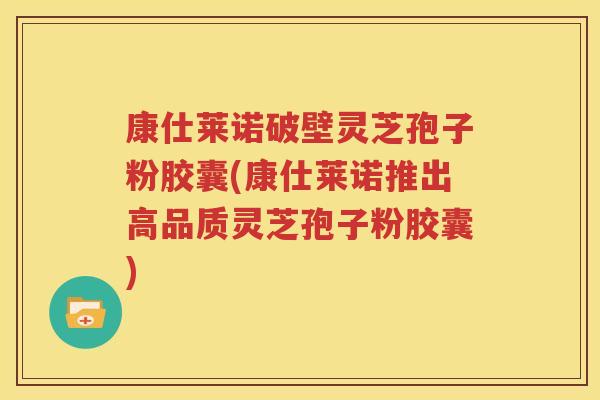 康仕莱诺破壁灵芝孢子粉胶囊(康仕莱诺推出高品质灵芝孢子粉胶囊)