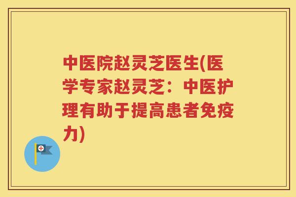 中医院赵灵芝医生(医学专家赵灵芝：中医护理有助于提高患者免疫力)