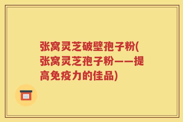 张窝灵芝破壁孢子粉(张窝灵芝孢子粉——提高免疫力的佳品)