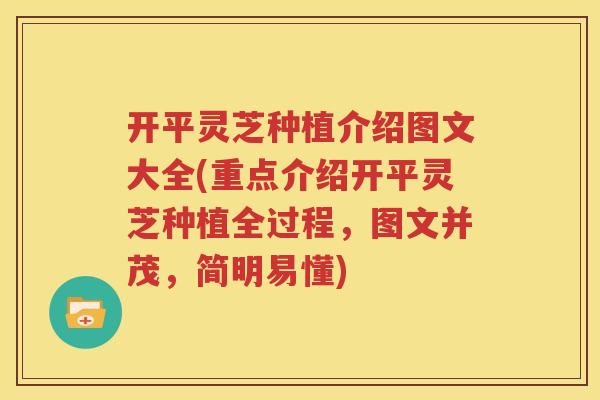 开平灵芝种植介绍图文大全(重点介绍开平灵芝种植全过程，图文并茂，简明易懂)