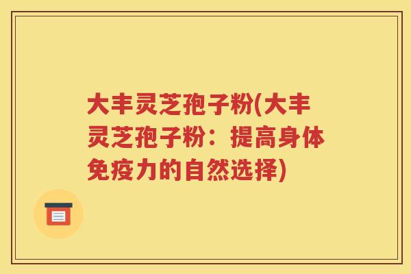 大丰灵芝孢子粉(大丰灵芝孢子粉：提高身体免疫力的自然选择)