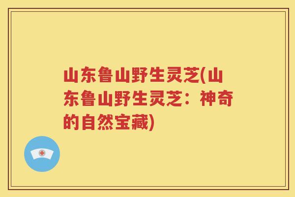 山东鲁山野生灵芝(山东鲁山野生灵芝：神奇的自然宝藏)