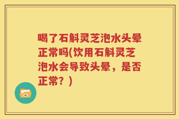 喝了石斛灵芝泡水头晕正常吗(饮用石斛灵芝泡水会导致头晕，是否正常？)