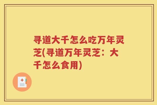 寻道大千怎么吃万年灵芝(寻道万年灵芝：大千怎么食用)