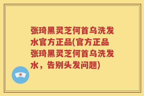 张琦黑灵芝何首乌洗发水官方正品(官方正品张琦黑灵芝何首乌洗发水，告别头发问题)