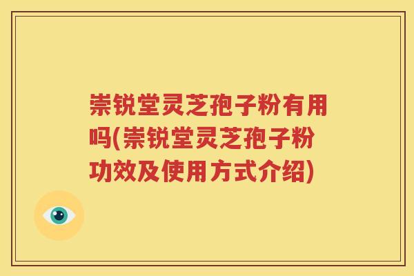 崇锐堂灵芝孢子粉有用吗(崇锐堂灵芝孢子粉功效及使用方式介绍)