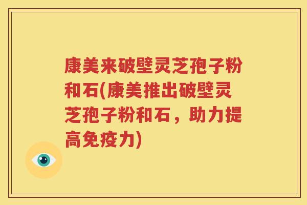 康美来破壁灵芝孢子粉和石(康美推出破壁灵芝孢子粉和石，助力提高免疫力)