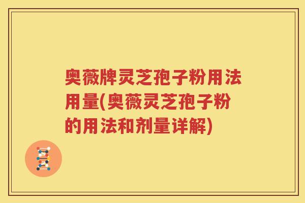 奥薇牌灵芝孢子粉用法用量(奥薇灵芝孢子粉的用法和剂量详解)