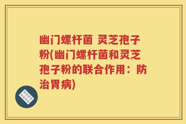 幽门螺杆菌 灵芝孢子粉(幽门螺杆菌和灵芝孢子粉的联合作用：防治胃病)