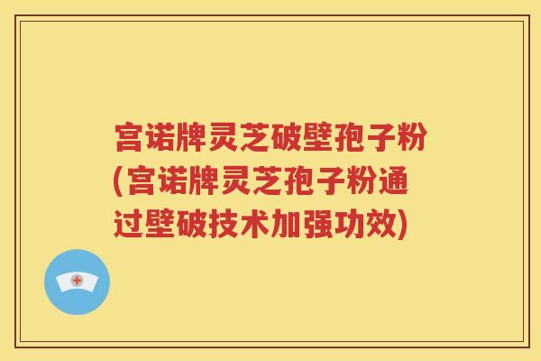 宫诺牌灵芝破壁孢子粉(宫诺牌灵芝孢子粉通过壁破技术加强功效)
