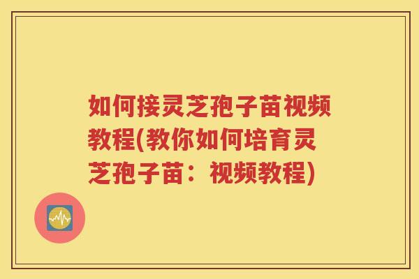 如何接灵芝孢子苗视频教程(教你如何培育灵芝孢子苗：视频教程)