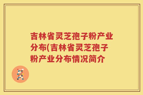 吉林省灵芝孢子粉产业分布(吉林省灵芝孢子粉产业分布情况简介