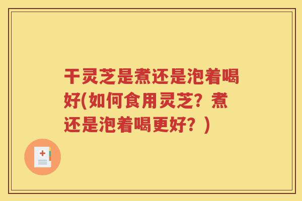 干灵芝是煮还是泡着喝好(如何食用灵芝？煮还是泡着喝更好？)