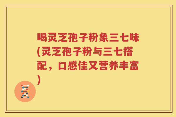 喝灵芝孢子粉象三七味(灵芝孢子粉与三七搭配，口感佳又营养丰富)