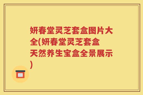 妍春堂灵芝套盒图片大全(妍春堂灵芝套盒 天然养生宝盒全景展示)