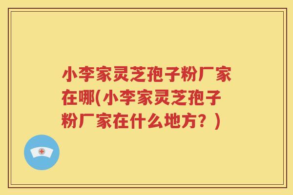 小李家灵芝孢子粉厂家在哪(小李家灵芝孢子粉厂家在什么地方？)