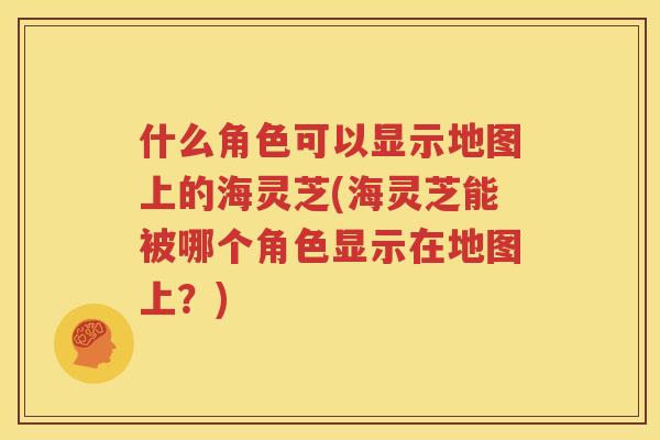 什么角色可以显示地图上的海灵芝(海灵芝能被哪个角色显示在地图上？)