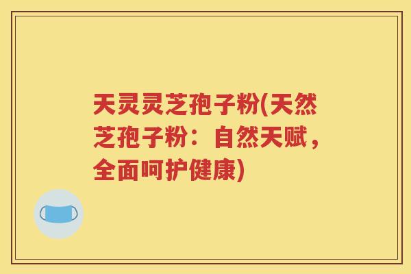 天灵灵芝孢子粉(天然芝孢子粉：自然天赋，全面呵护健康)