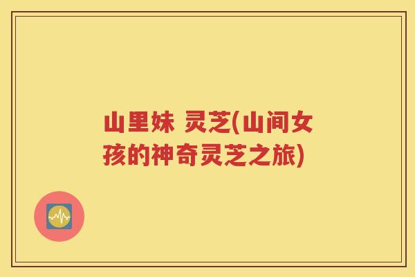 山里妹 灵芝(山间女孩的神奇灵芝之旅)