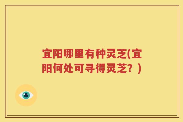 宜阳哪里有种灵芝(宜阳何处可寻得灵芝？)
