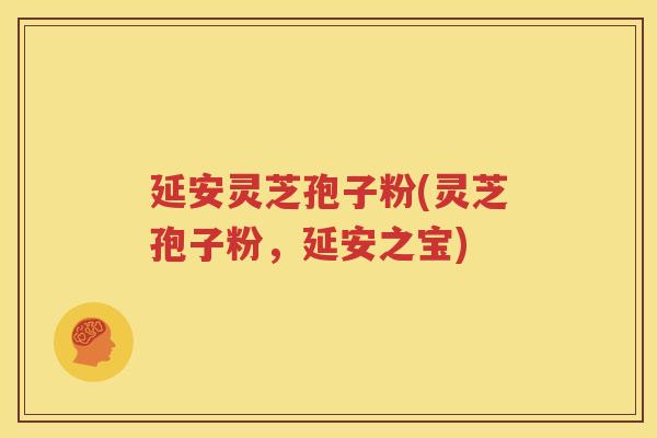 延安灵芝孢子粉(灵芝孢子粉，延安之宝)