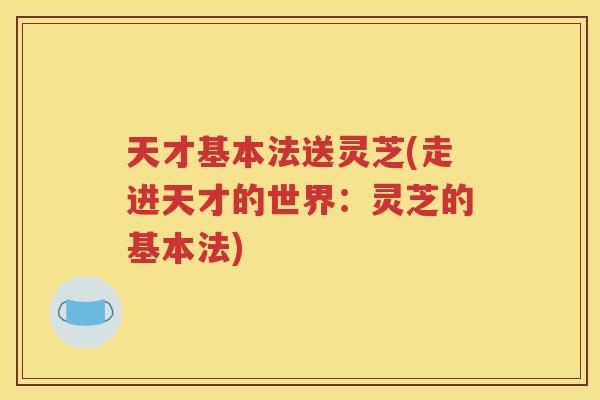 天才基本法送灵芝(走进天才的世界：灵芝的基本法)