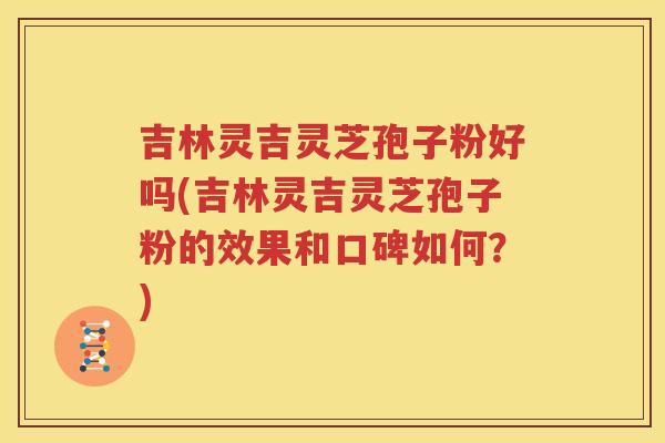 吉林灵吉灵芝孢子粉好吗(吉林灵吉灵芝孢子粉的效果和口碑如何？)