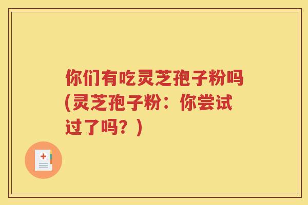 你们有吃灵芝孢子粉吗(灵芝孢子粉：你尝试过了吗？)