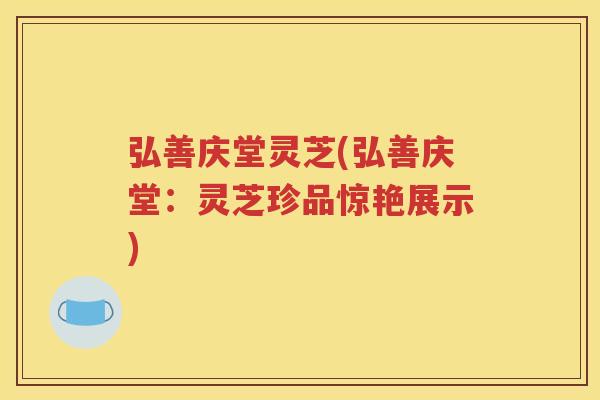 弘善庆堂灵芝(弘善庆堂：灵芝珍品惊艳展示)