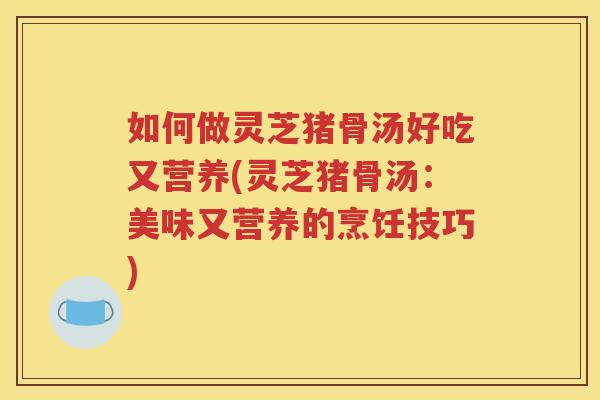 如何做灵芝猪骨汤好吃又营养(灵芝猪骨汤：美味又营养的烹饪技巧)