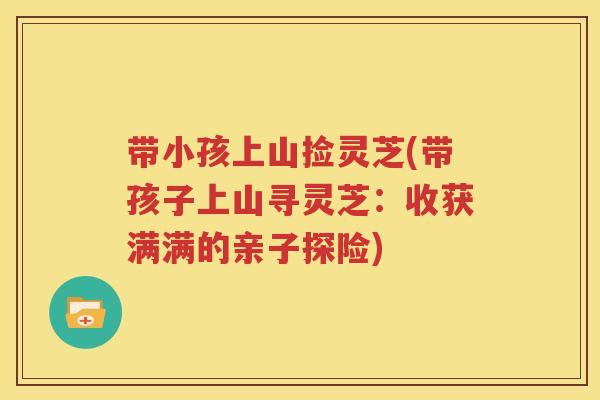 带小孩上山捡灵芝(带孩子上山寻灵芝：收获满满的亲子探险)