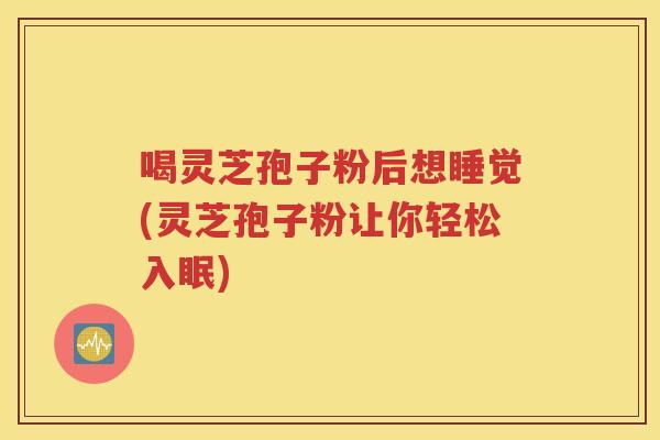 喝灵芝孢子粉后想睡觉(灵芝孢子粉让你轻松入眠)