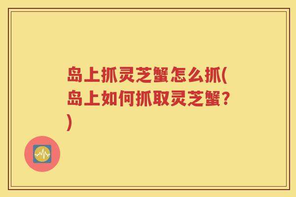 岛上抓灵芝蟹怎么抓(岛上如何抓取灵芝蟹？)