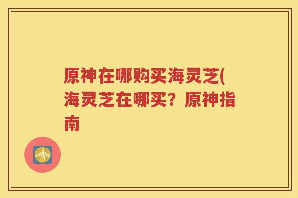 原神在哪购买海灵芝(海灵芝在哪买？原神指南