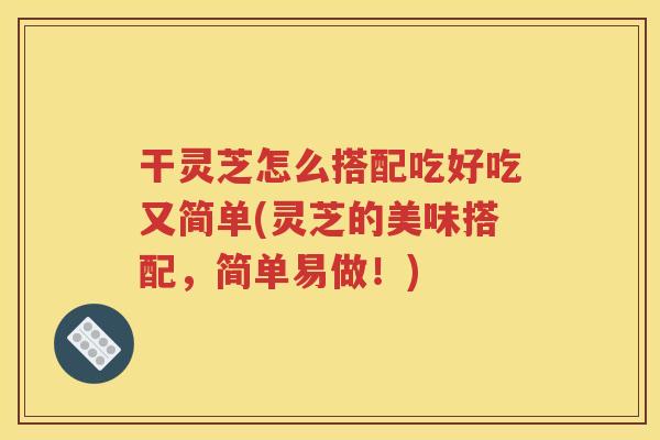 干灵芝怎么搭配吃好吃又简单(灵芝的美味搭配，简单易做！)