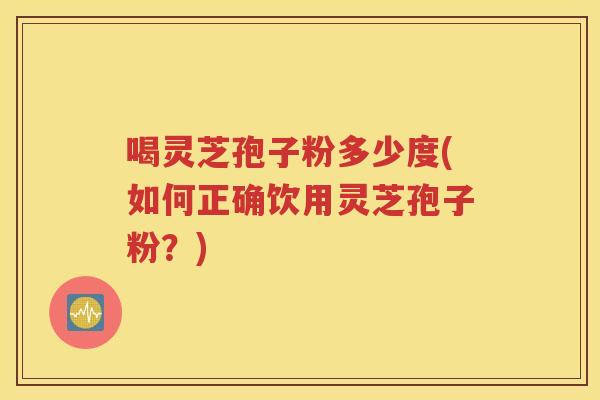 喝灵芝孢子粉多少度(如何正确饮用灵芝孢子粉？)