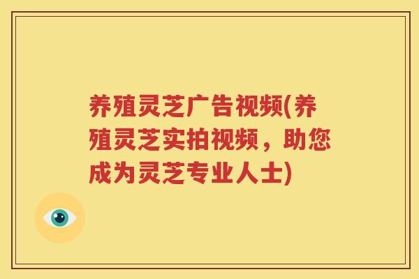 养殖灵芝广告视频(养殖灵芝实拍视频，助您成为灵芝专业人士)