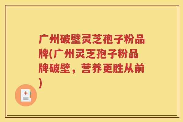 广州破壁灵芝孢子粉品牌(广州灵芝孢子粉品牌破壁，营养更胜从前)
