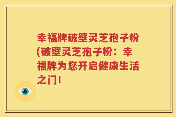 幸福牌破壁灵芝孢子粉(破壁灵芝孢子粉：幸福牌为您开启健康生活之门！