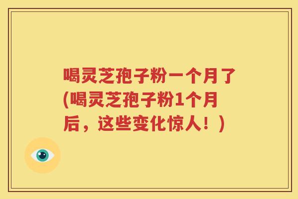 喝灵芝孢子粉一个月了(喝灵芝孢子粉1个月后，这些变化惊人！)