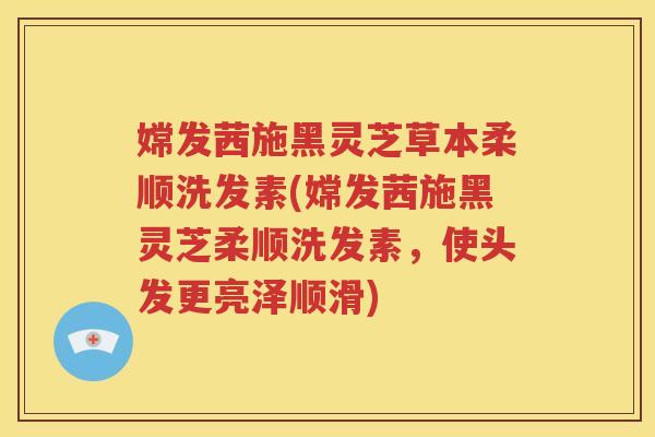 嫦发茜施黑灵芝草本柔顺洗发素(嫦发茜施黑灵芝柔顺洗发素，使头发更亮泽顺滑)