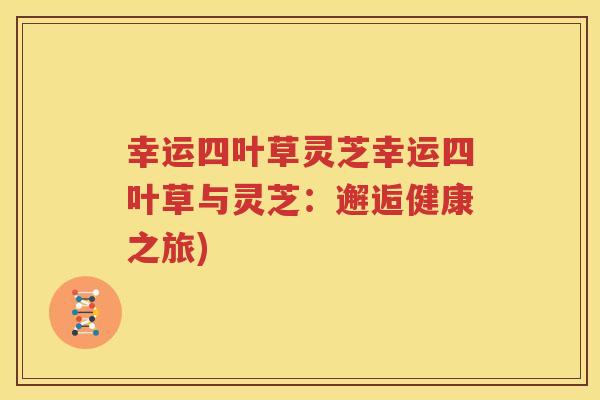 幸运四叶草灵芝幸运四叶草与灵芝：邂逅健康之旅)