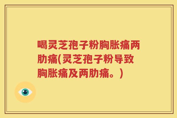 喝灵芝孢子粉胸胀痛两肋痛(灵芝孢子粉导致胸胀痛及两肋痛。)