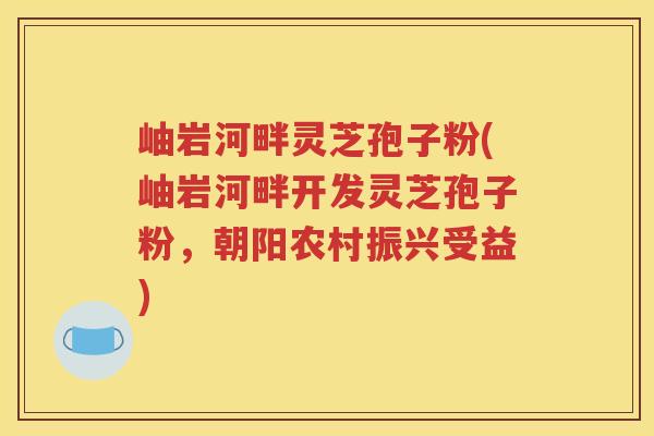 岫岩河畔灵芝孢子粉(岫岩河畔开发灵芝孢子粉，朝阳农村振兴受益)