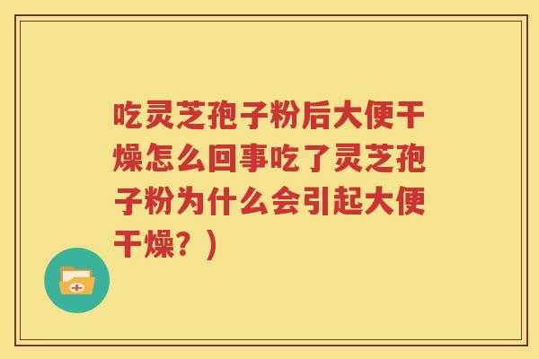 吃灵芝孢子粉后大便干燥怎么回事吃了灵芝孢子粉为什么会引起大便干燥？)