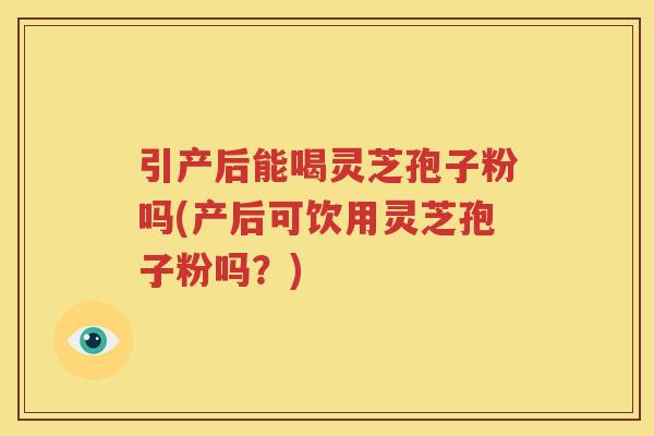 引产后能喝灵芝孢子粉吗(产后可饮用灵芝孢子粉吗？)