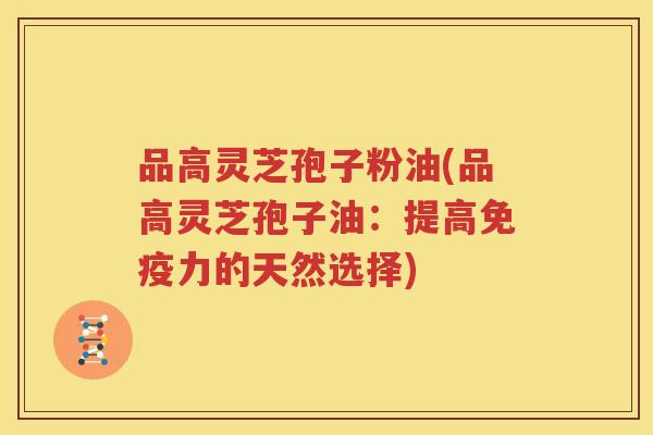 品高灵芝孢子粉油(品高灵芝孢子油：提高免疫力的天然选择)